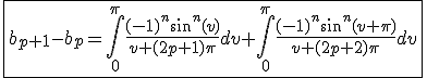 3$\fbox{b_{p+1}-b_p=\int_{0}^{\pi}\frac{(-1)^{n}sin^n(v)}{v+(2p+1)\pi}dv+\int_{0}^{\pi}\frac{(-1)^{n}sin^n(v+\pi)}{v+(2p+2)\pi}dv}